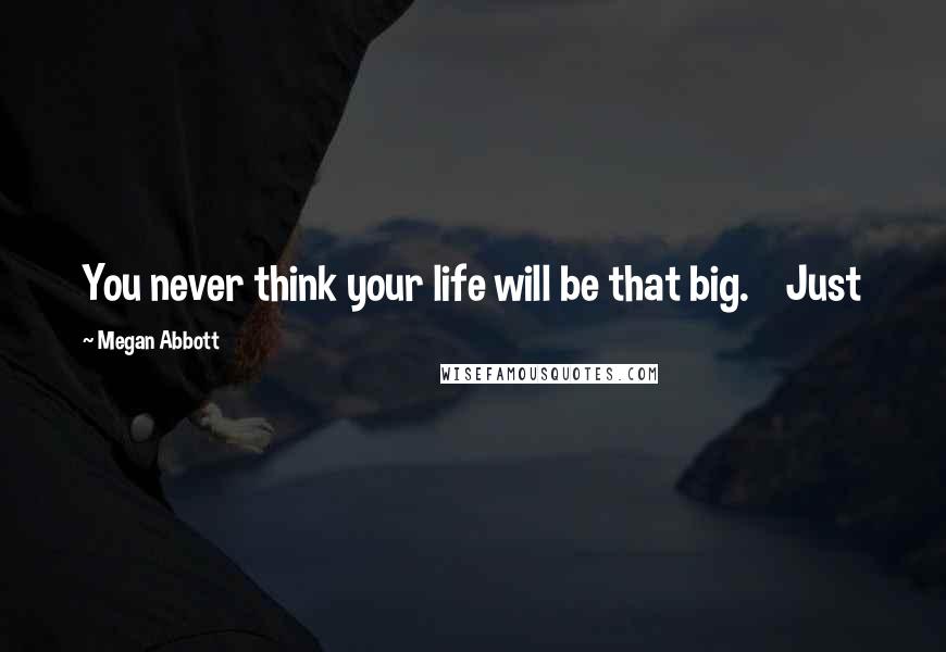 Megan Abbott Quotes: You never think your life will be that big.    Just