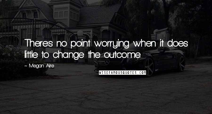 Megan Aire Quotes: There's no point worrying when it does little to change the outcome.