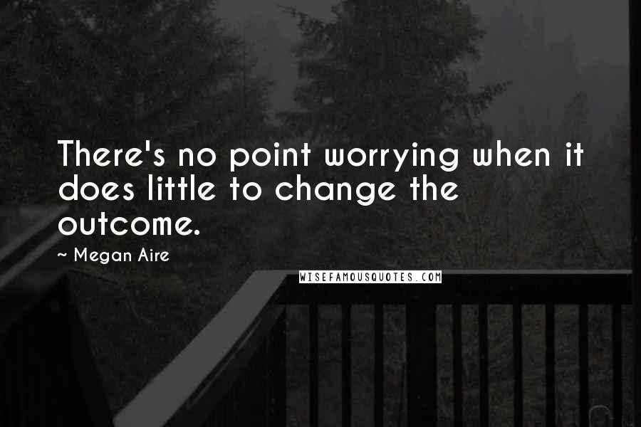 Megan Aire Quotes: There's no point worrying when it does little to change the outcome.