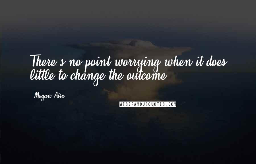 Megan Aire Quotes: There's no point worrying when it does little to change the outcome.