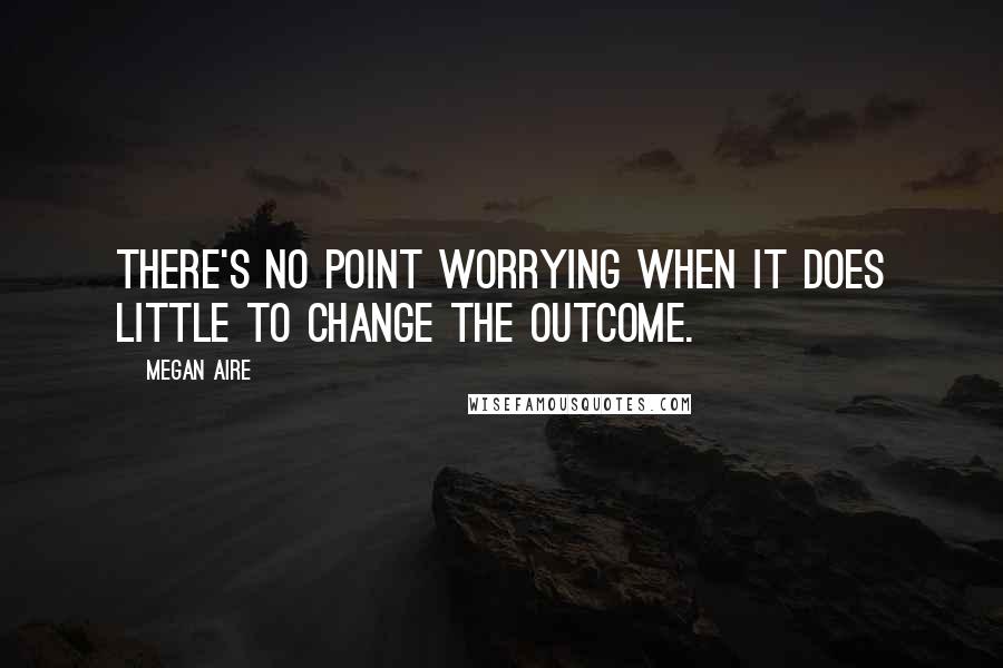 Megan Aire Quotes: There's no point worrying when it does little to change the outcome.
