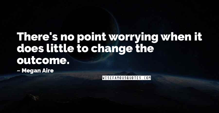 Megan Aire Quotes: There's no point worrying when it does little to change the outcome.