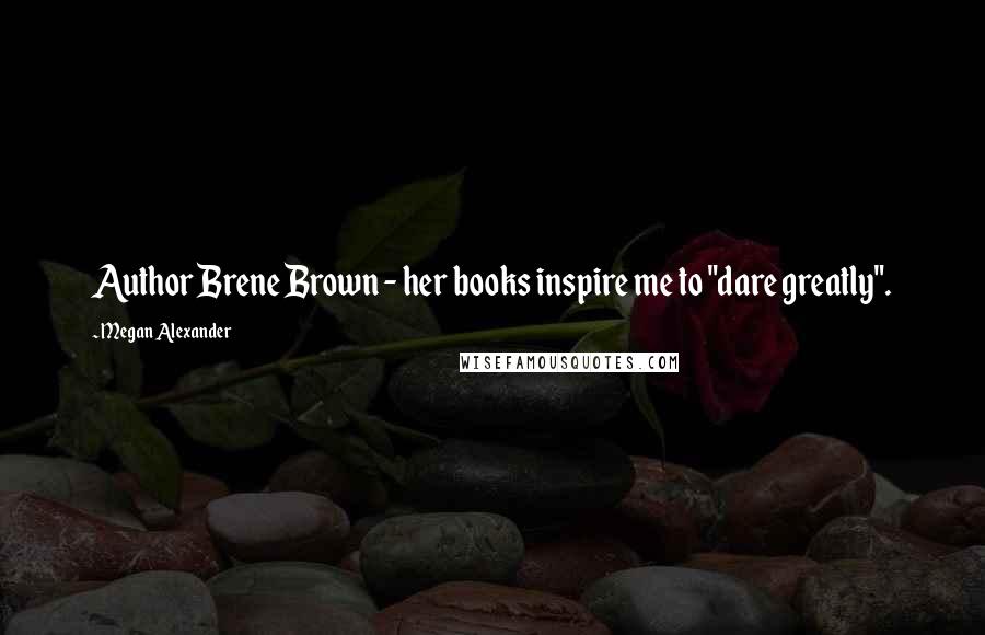 Megan Alexander Quotes: Author Brene Brown - her books inspire me to "dare greatly".