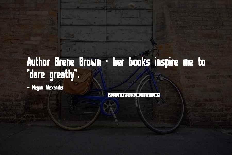 Megan Alexander Quotes: Author Brene Brown - her books inspire me to "dare greatly".