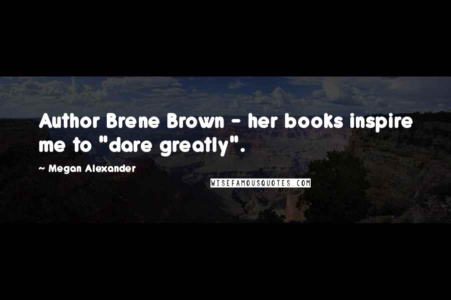 Megan Alexander Quotes: Author Brene Brown - her books inspire me to "dare greatly".