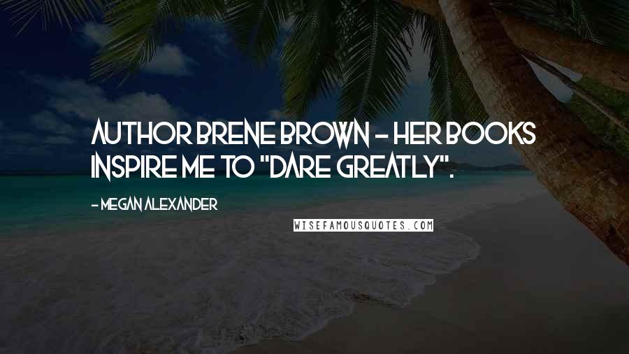 Megan Alexander Quotes: Author Brene Brown - her books inspire me to "dare greatly".