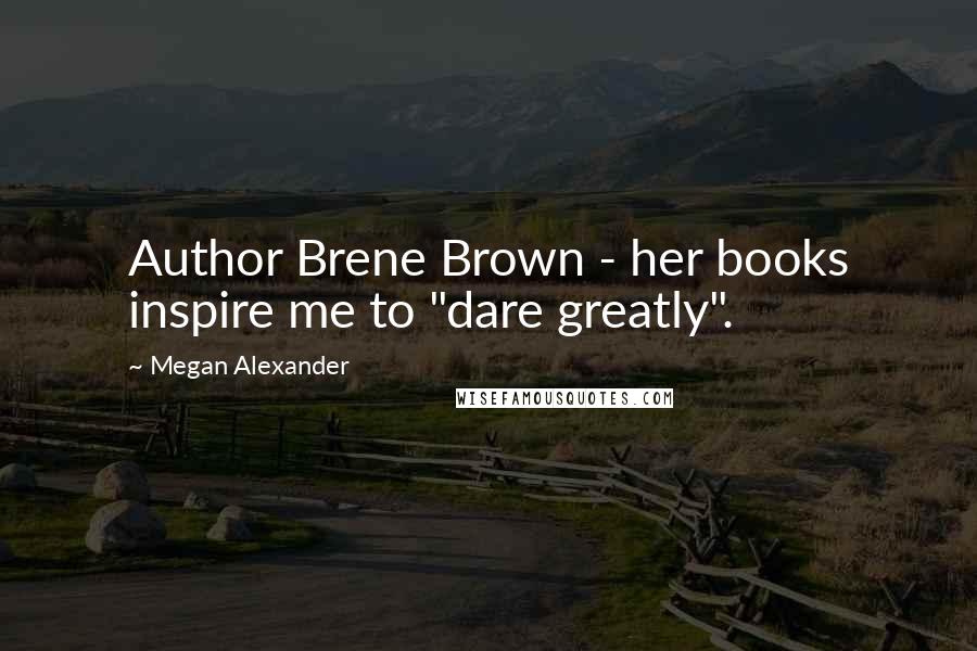 Megan Alexander Quotes: Author Brene Brown - her books inspire me to "dare greatly".
