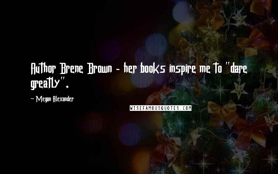 Megan Alexander Quotes: Author Brene Brown - her books inspire me to "dare greatly".