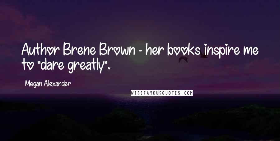Megan Alexander Quotes: Author Brene Brown - her books inspire me to "dare greatly".
