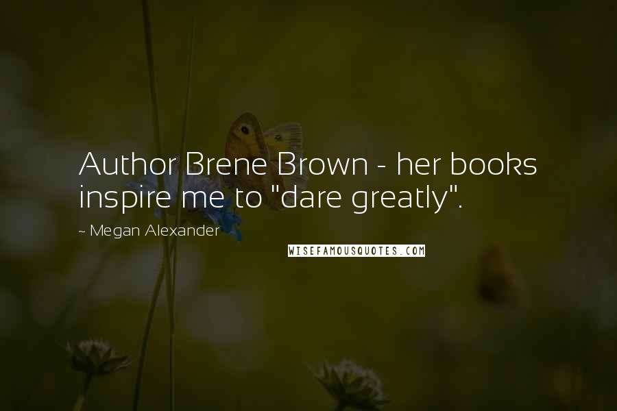 Megan Alexander Quotes: Author Brene Brown - her books inspire me to "dare greatly".