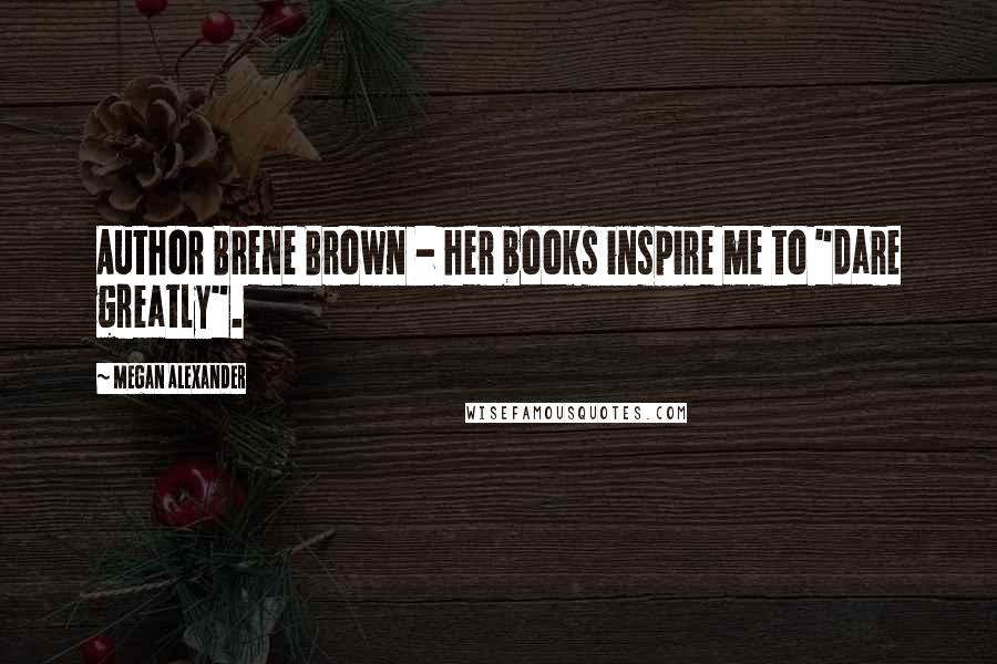 Megan Alexander Quotes: Author Brene Brown - her books inspire me to "dare greatly".