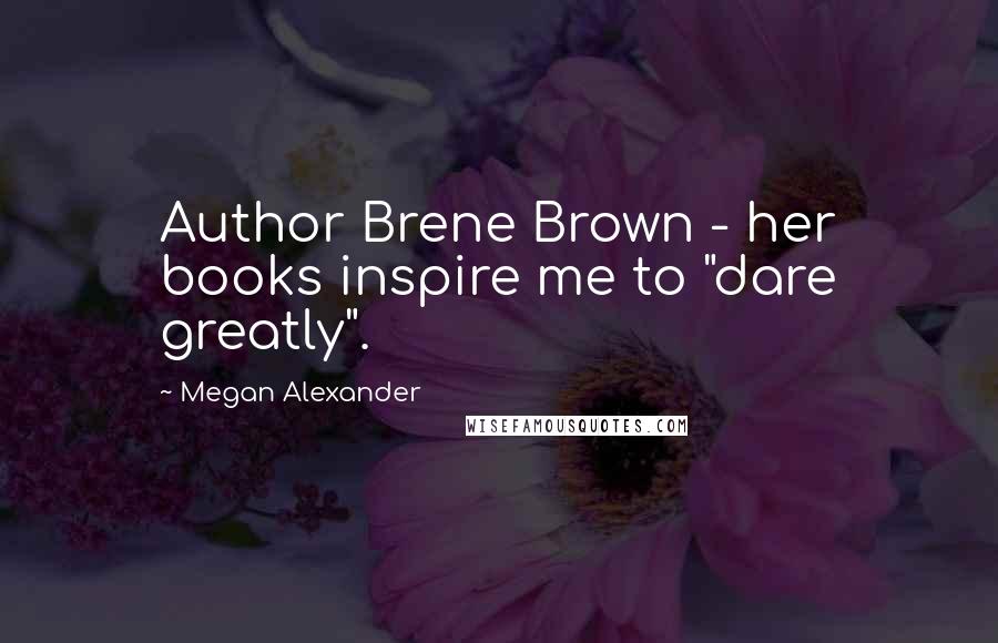 Megan Alexander Quotes: Author Brene Brown - her books inspire me to "dare greatly".
