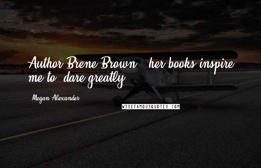 Megan Alexander Quotes: Author Brene Brown - her books inspire me to "dare greatly".