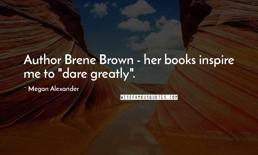 Megan Alexander Quotes: Author Brene Brown - her books inspire me to "dare greatly".