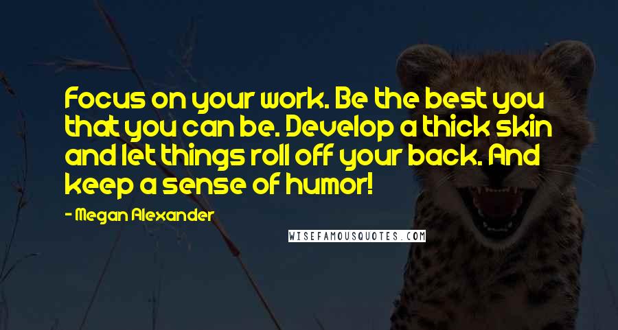 Megan Alexander Quotes: Focus on your work. Be the best you that you can be. Develop a thick skin and let things roll off your back. And keep a sense of humor!