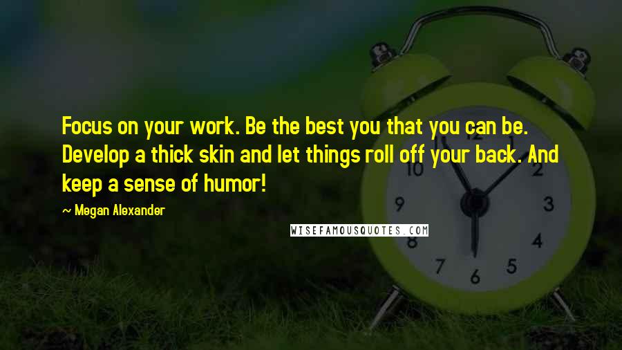 Megan Alexander Quotes: Focus on your work. Be the best you that you can be. Develop a thick skin and let things roll off your back. And keep a sense of humor!