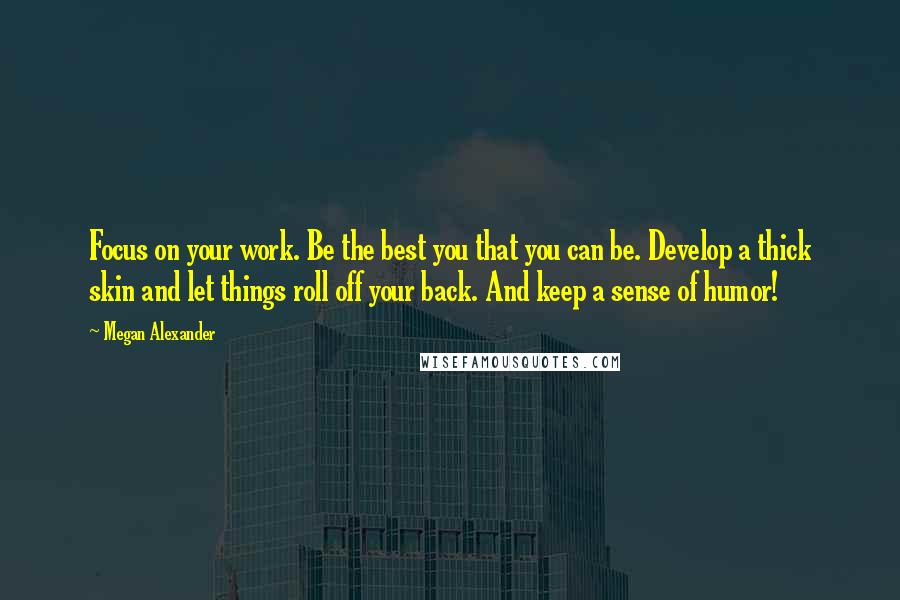 Megan Alexander Quotes: Focus on your work. Be the best you that you can be. Develop a thick skin and let things roll off your back. And keep a sense of humor!