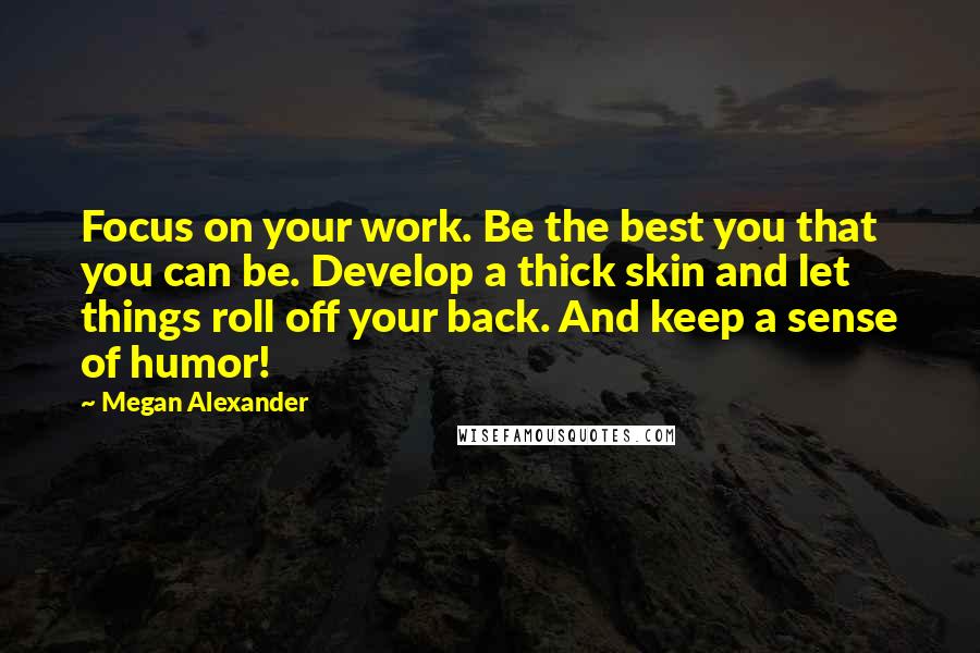 Megan Alexander Quotes: Focus on your work. Be the best you that you can be. Develop a thick skin and let things roll off your back. And keep a sense of humor!