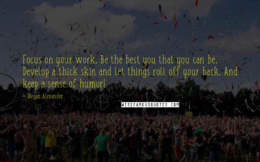 Megan Alexander Quotes: Focus on your work. Be the best you that you can be. Develop a thick skin and let things roll off your back. And keep a sense of humor!