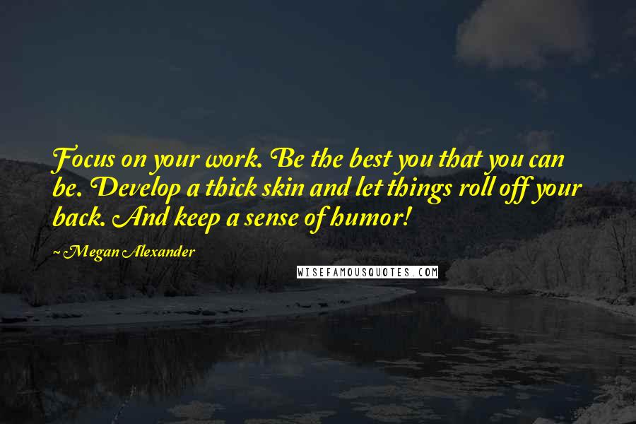 Megan Alexander Quotes: Focus on your work. Be the best you that you can be. Develop a thick skin and let things roll off your back. And keep a sense of humor!