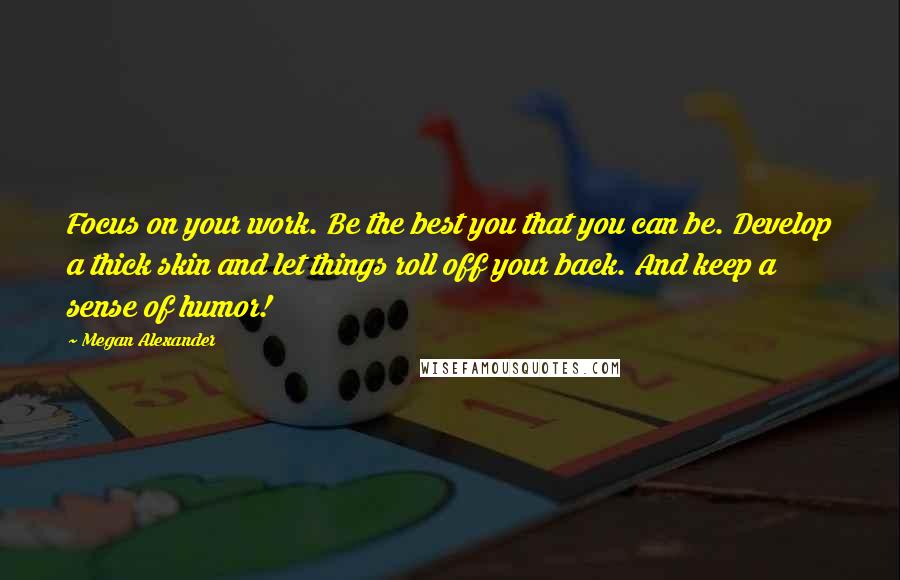 Megan Alexander Quotes: Focus on your work. Be the best you that you can be. Develop a thick skin and let things roll off your back. And keep a sense of humor!