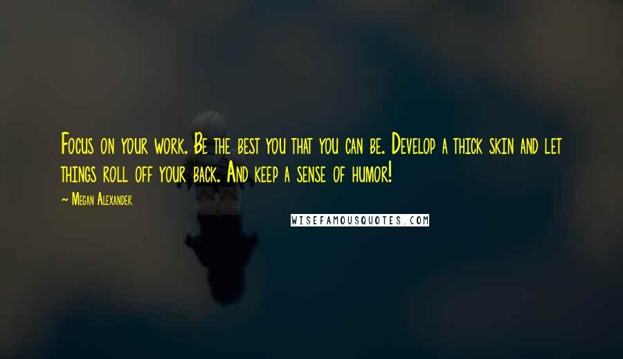 Megan Alexander Quotes: Focus on your work. Be the best you that you can be. Develop a thick skin and let things roll off your back. And keep a sense of humor!