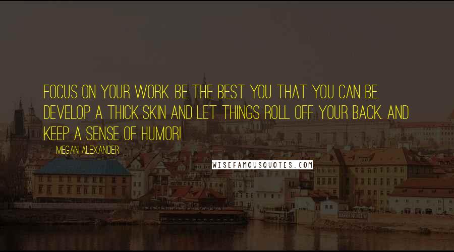 Megan Alexander Quotes: Focus on your work. Be the best you that you can be. Develop a thick skin and let things roll off your back. And keep a sense of humor!