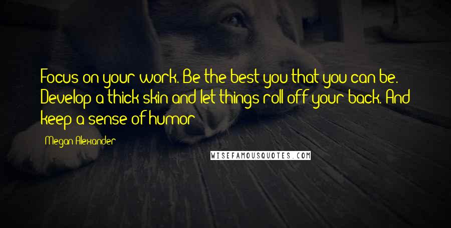 Megan Alexander Quotes: Focus on your work. Be the best you that you can be. Develop a thick skin and let things roll off your back. And keep a sense of humor!