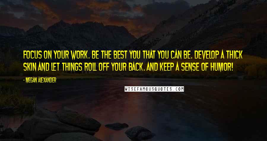 Megan Alexander Quotes: Focus on your work. Be the best you that you can be. Develop a thick skin and let things roll off your back. And keep a sense of humor!