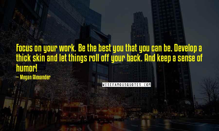 Megan Alexander Quotes: Focus on your work. Be the best you that you can be. Develop a thick skin and let things roll off your back. And keep a sense of humor!