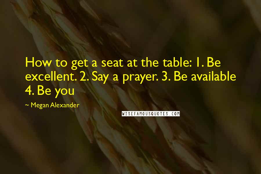 Megan Alexander Quotes: How to get a seat at the table: 1. Be excellent. 2. Say a prayer. 3. Be available 4. Be you
