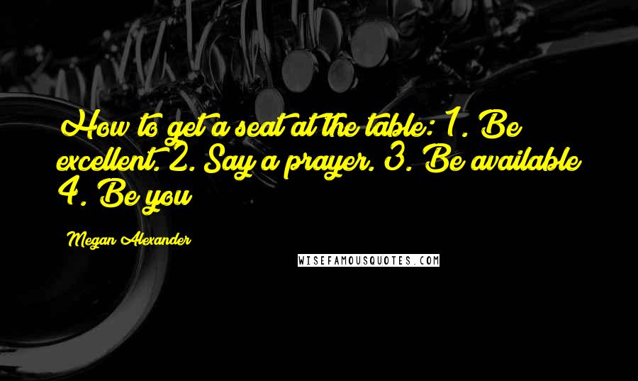 Megan Alexander Quotes: How to get a seat at the table: 1. Be excellent. 2. Say a prayer. 3. Be available 4. Be you