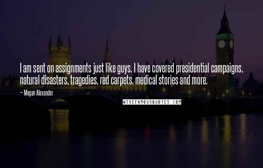 Megan Alexander Quotes: I am sent on assignments just like guys. I have covered presidential campaigns, natural disasters, tragedies, red carpets, medical stories and more.