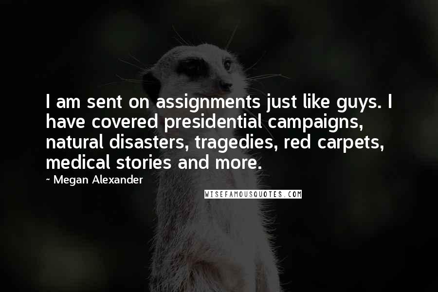 Megan Alexander Quotes: I am sent on assignments just like guys. I have covered presidential campaigns, natural disasters, tragedies, red carpets, medical stories and more.