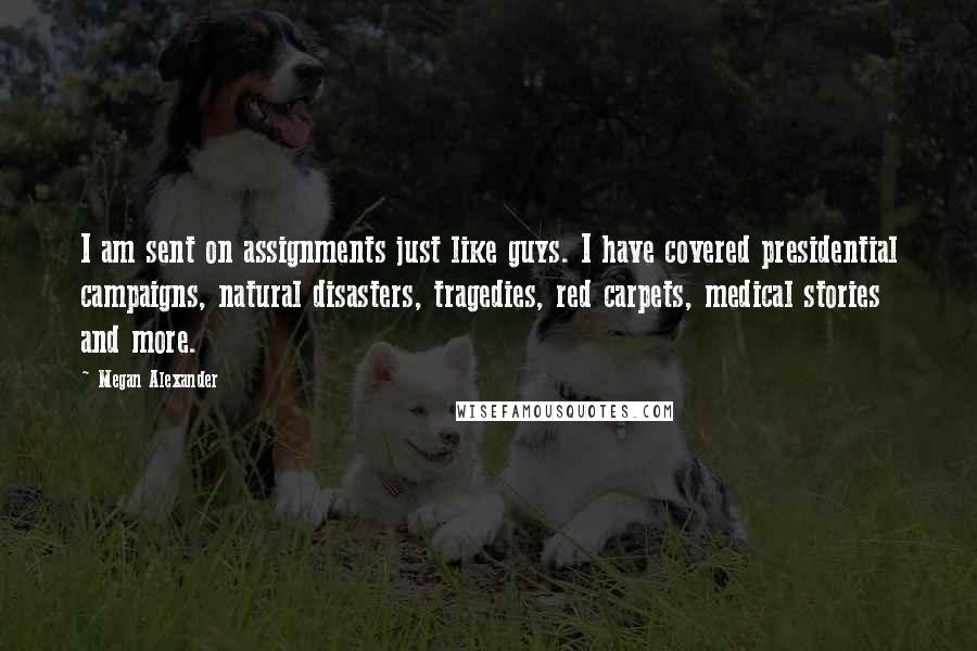 Megan Alexander Quotes: I am sent on assignments just like guys. I have covered presidential campaigns, natural disasters, tragedies, red carpets, medical stories and more.