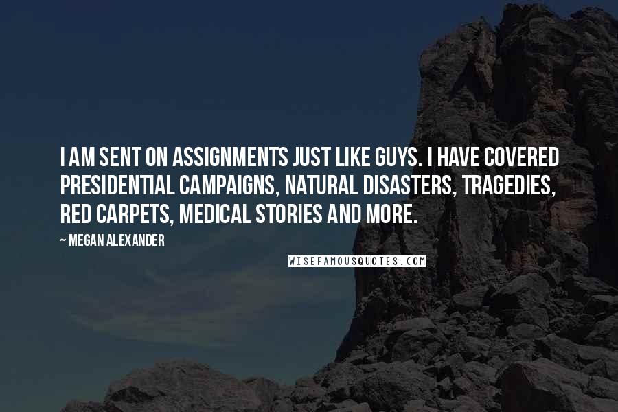 Megan Alexander Quotes: I am sent on assignments just like guys. I have covered presidential campaigns, natural disasters, tragedies, red carpets, medical stories and more.