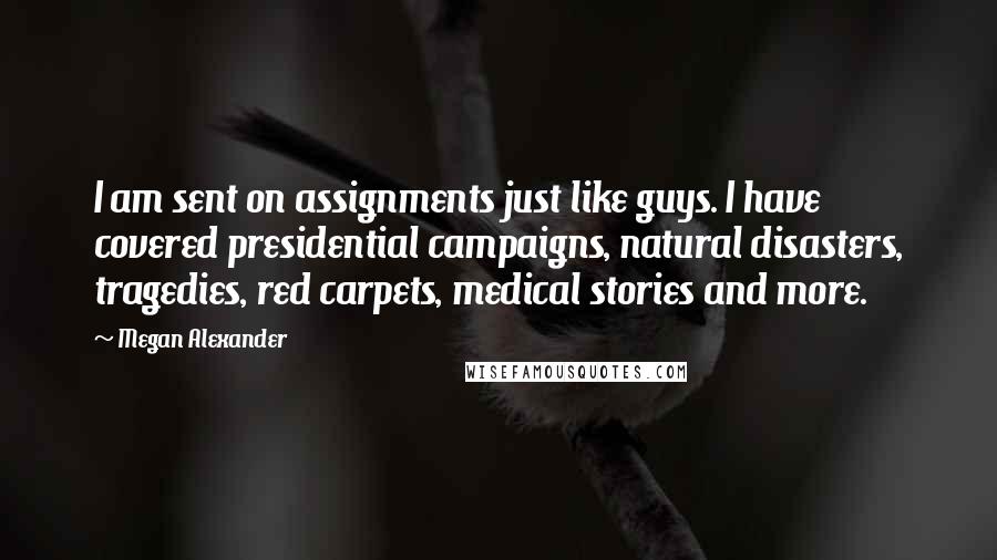 Megan Alexander Quotes: I am sent on assignments just like guys. I have covered presidential campaigns, natural disasters, tragedies, red carpets, medical stories and more.