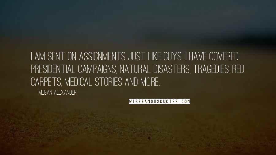 Megan Alexander Quotes: I am sent on assignments just like guys. I have covered presidential campaigns, natural disasters, tragedies, red carpets, medical stories and more.