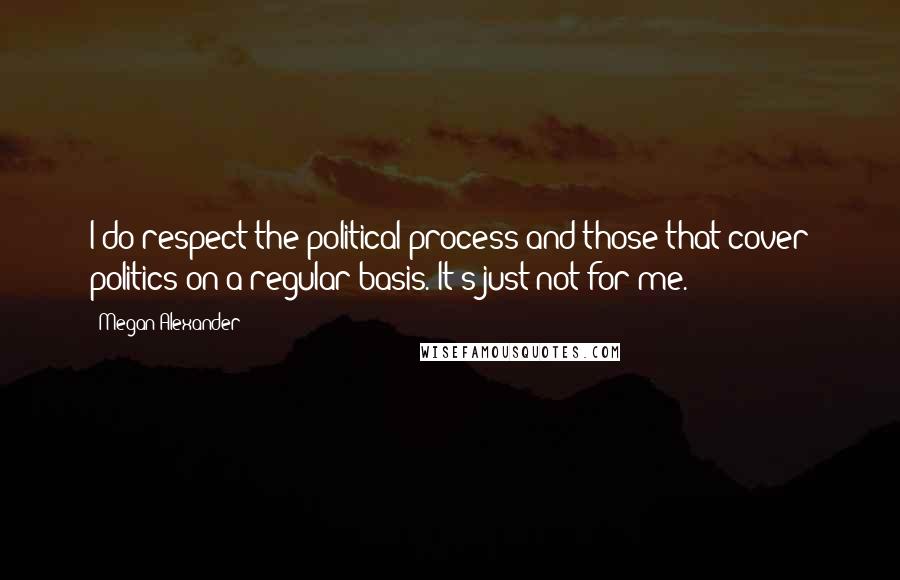 Megan Alexander Quotes: I do respect the political process and those that cover politics on a regular basis. It's just not for me.