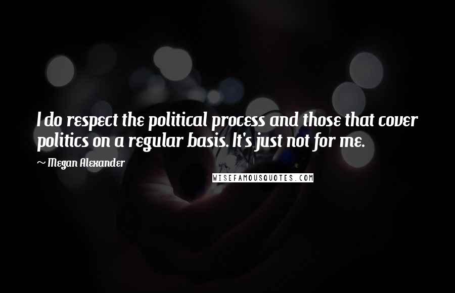 Megan Alexander Quotes: I do respect the political process and those that cover politics on a regular basis. It's just not for me.