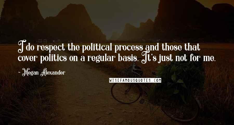 Megan Alexander Quotes: I do respect the political process and those that cover politics on a regular basis. It's just not for me.