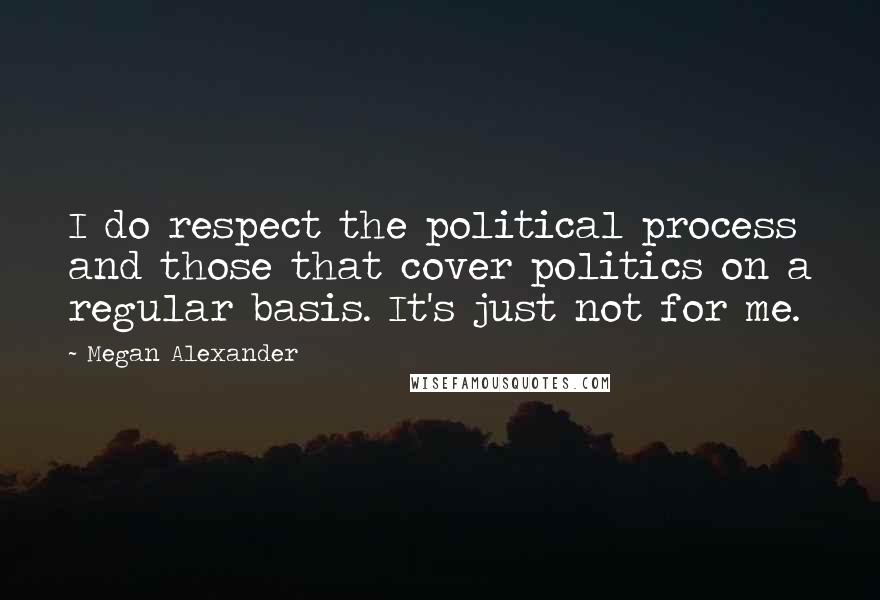 Megan Alexander Quotes: I do respect the political process and those that cover politics on a regular basis. It's just not for me.