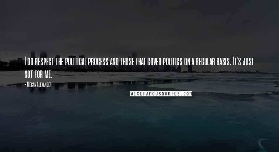 Megan Alexander Quotes: I do respect the political process and those that cover politics on a regular basis. It's just not for me.