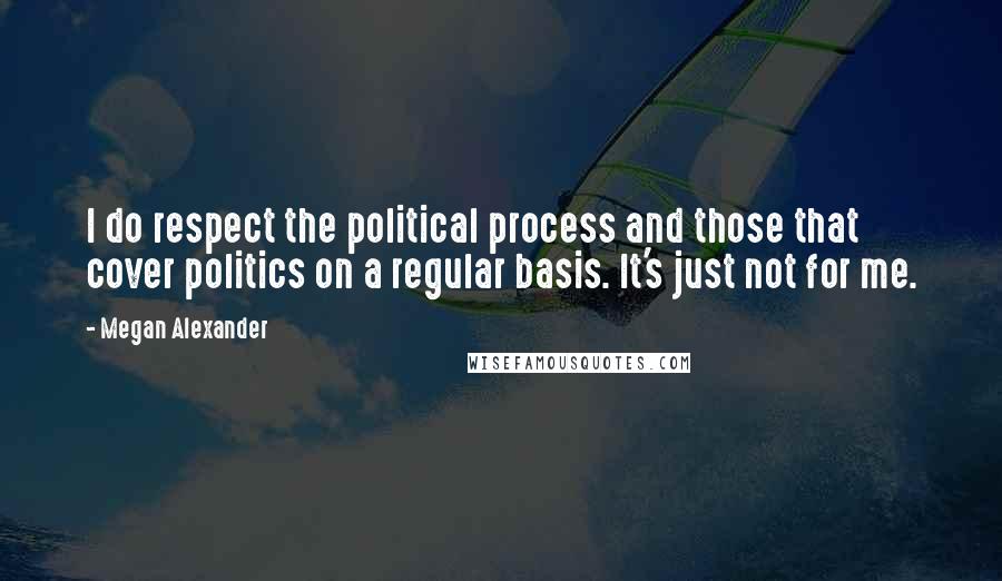 Megan Alexander Quotes: I do respect the political process and those that cover politics on a regular basis. It's just not for me.