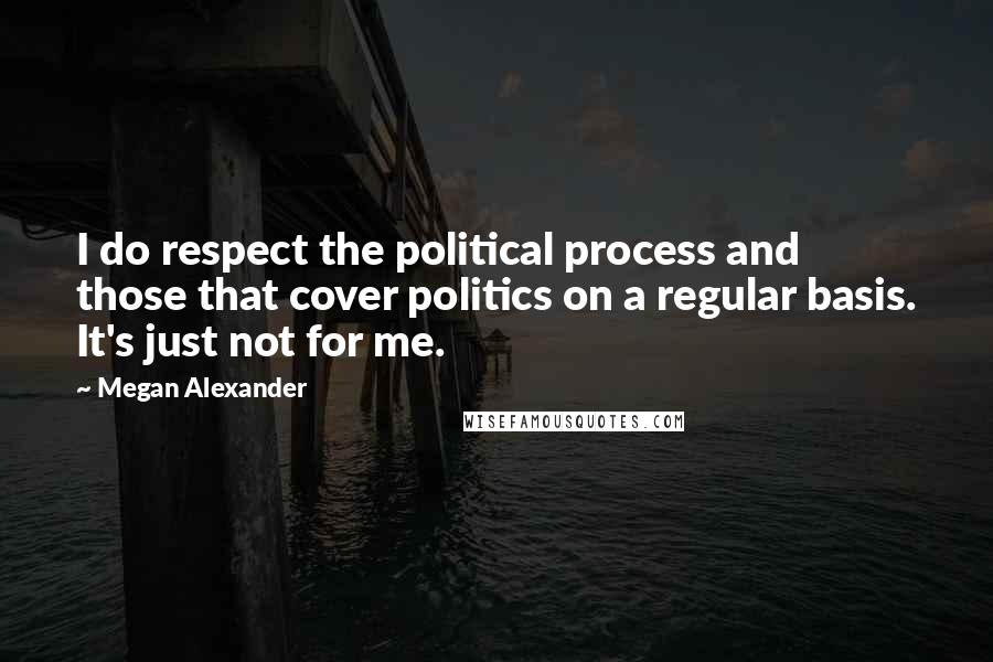 Megan Alexander Quotes: I do respect the political process and those that cover politics on a regular basis. It's just not for me.