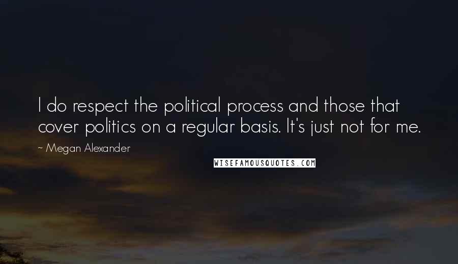 Megan Alexander Quotes: I do respect the political process and those that cover politics on a regular basis. It's just not for me.