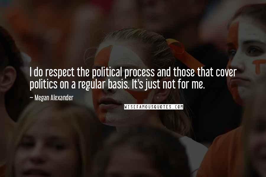 Megan Alexander Quotes: I do respect the political process and those that cover politics on a regular basis. It's just not for me.