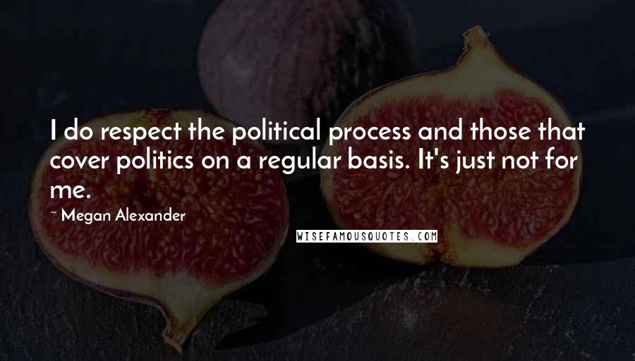 Megan Alexander Quotes: I do respect the political process and those that cover politics on a regular basis. It's just not for me.