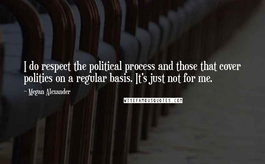 Megan Alexander Quotes: I do respect the political process and those that cover politics on a regular basis. It's just not for me.