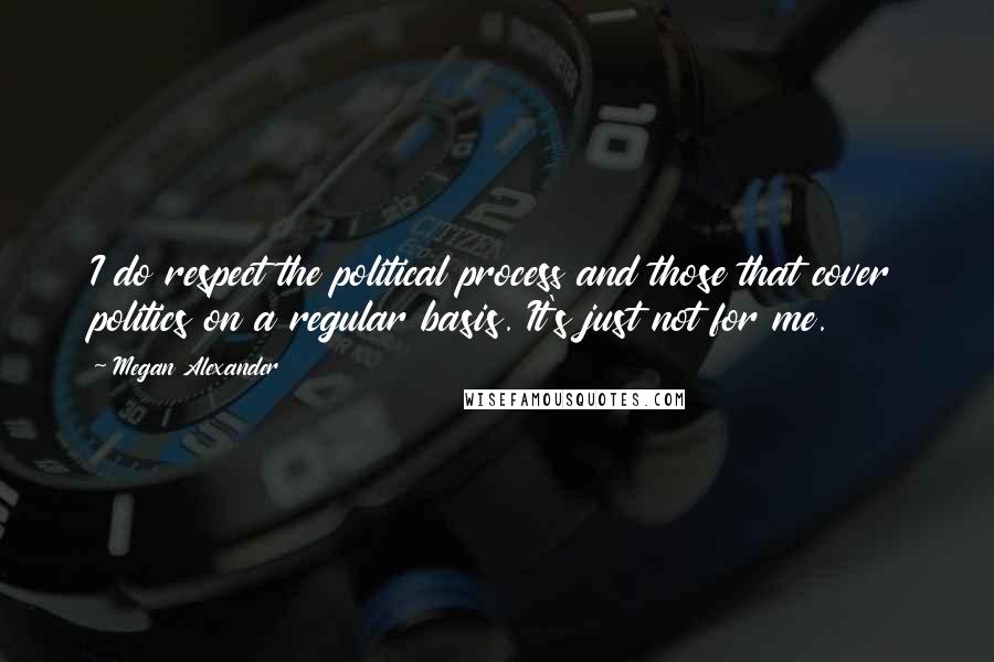 Megan Alexander Quotes: I do respect the political process and those that cover politics on a regular basis. It's just not for me.